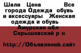 Шали › Цена ­ 3 000 - Все города Одежда, обувь и аксессуары » Женская одежда и обувь   . Амурская обл.,Серышевский р-н